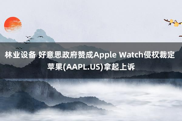 林业设备 好意思政府赞成Apple Watch侵权裁定 苹果(AAPL.US)拿起上诉