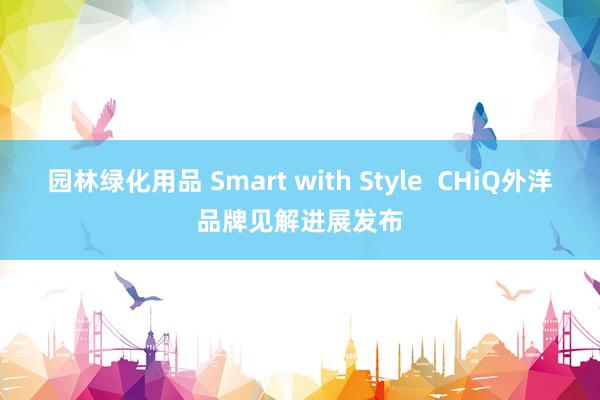 园林绿化用品 Smart with Style  CHiQ外洋品牌见解进展发布
